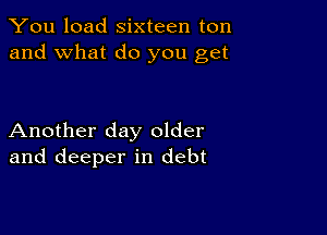 You load sixteen ton
and what do you get

Another day older
and deeper in debt