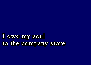 I owe my soul
to the company store