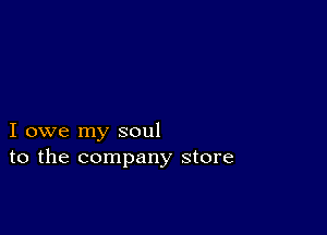 I owe my soul
to the company store