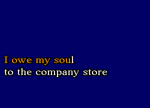 I owe my soul
to the company store