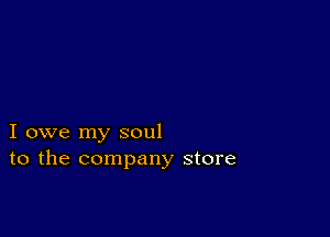 I owe my soul
to the company store