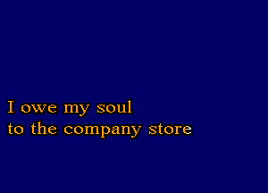 I owe my soul
to the company store