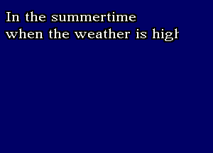 In the summertime
when the weather is higl.