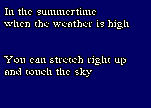 In the summertime
When the weather is high

You can stretch right up
and touch the sky