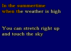 In the summertime
When the weather is high

You can stretch right up
and touch the sky