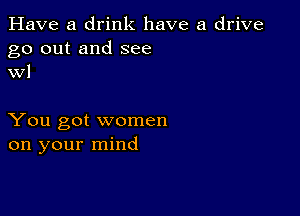 Have a drink have a drive
go out and see
WI

You got women
on your mind