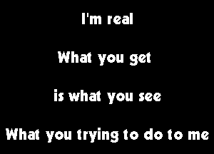 I'm real

What you get

is what you see

What you trying to do to me