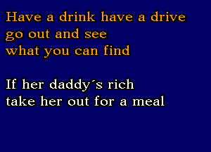 Have a drink have a drive
go out and see
what you can find

If her daddys rich
take her out for a meal