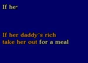 If her daddys rich
take her out for a meal