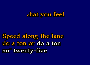 vhat you feel

Speed along the lane
do a ton or do a ton
an' twenty-five