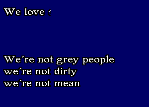 We love '

XVe're not grey people
we're not dirty
we're not mean