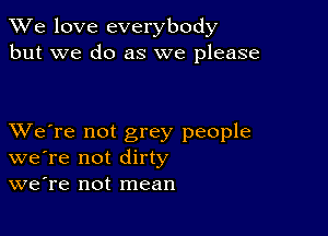 We love everybody
but we do as we please

XVe're not grey people
we're not dirty
we're not mean