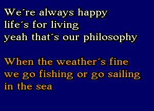 We're always happy
life's for living
yeah that's our philosophy

When the weather's fine
we go fishing or go sailing
in the sea