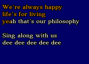 TWe're always happy
life's for living
yeah that's our philosophy

Sing along with us
dee dee dee dee dee