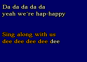 Da da da da da
yeah we're hap-happy

Sing along with us
dee dee dee dee dee