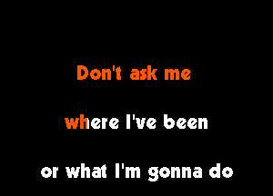 Don't ask me

where I've been

or what I'm gonna do