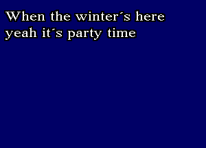 When the winter's here
yeah it's party time