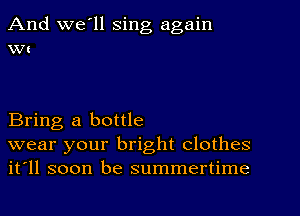 And we'll sing again
Wt

Bring a bottle

wear your bright clothes
it'll soon be summertime