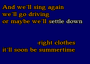 And we'll Sing again
we'll go driving
or maybe we'll settle down

Iright Clothes
it'll soon be summertime