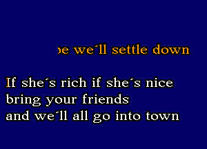 )e we'll settle down

If she's rich if she's nice
bring your friends
and we1l all go into town