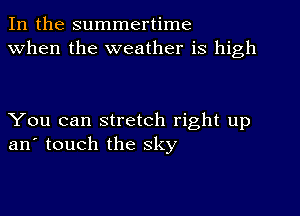 In the summertime
When the weather is high

You can stretch right up
an' touch the sky