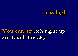 r is high

You can stretch right up
an' touch the sky