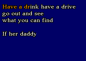 Have a drink have a drive
go out and see
what you can find

If her daddy