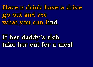 Have a drink have a drive
go out and see
what you can find

If her daddys rich
take her out for a meal