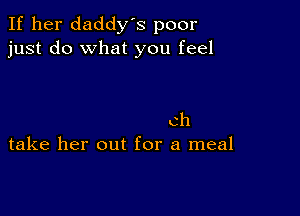 If her daddy's poor
just do what you feel

ch
take her out for a meal