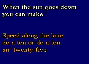 When the sun goes down
you can make

Speed along the lane
do a ton or do a ton
an' twenty-five