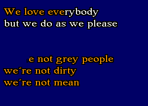 We love everybody
but we do as we please

e not grey people
we're not dirty
we're not mean