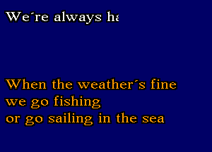 TWe're always be

XVhen the weather's fine
we go fishing
or go sailing in the sea