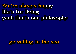 TWe're always happy
life's for living
yeah that's our philosophy

go sailing in the sea