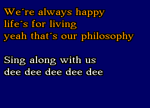 TWe're always happy
life's for living
yeah that's our philosophy

Sing along with us
dee dee dee dee dee