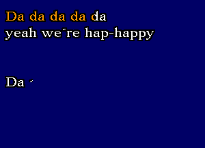 Da da da da da
yeah we're hap-happy