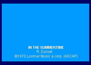 IN THE SUMMERTIME
R Dorset

Q11 970 Lonmar Musnc a corp (ASCAP)