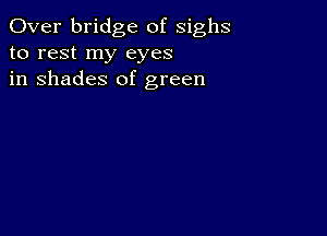 Over bridge of sighs
to rest my eyes
in shades of green