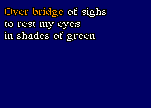 Over bridge of sighs
to rest my eyes
in shades of green