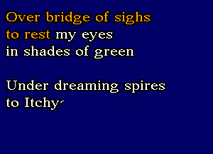 Over bridge of sighs
to rest my eyes
in shades of green

Under dreaming spires
to ItchyI