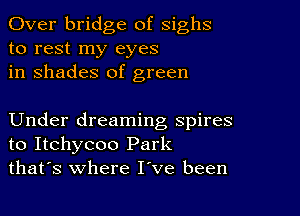 Over bridge of sighs
to rest my eyes
in shades of green

Under dreaming spires
to Itchycoo Park
thafs where I've been