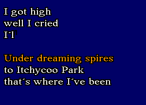 I got high
well I cried
I'l

Under dreaming spires
to Itchycoo Park
thafs where I've been