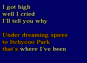 I got high
well I cried
I'll tell you why

Under dreaming spires
to Itchycoo Park
thafs where I've been