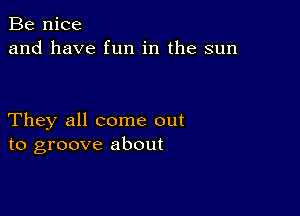 Be nice
and have fun in the sun

They all come out
to groove about