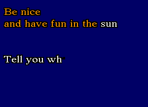 Be nice
and have fun in the sun

Tell you wh