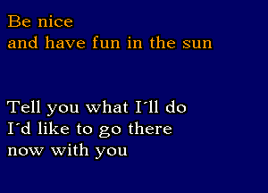 Be nice
and have fun in the sun

Tell you what I'll do
I'd like to go there
now with you