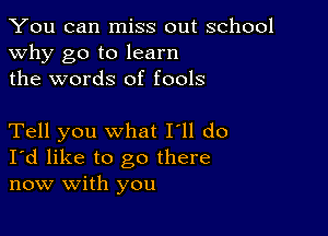 You can miss out school
why go to learn
the words of fools

Tell you what I'll do
I'd like to go there
now with you