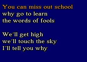 You can miss out school
why go to learn
the words of fools

XVe'll get high
we'll touch the sky
I'll tell you why