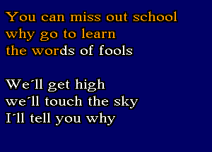 You can miss out school
why go to learn
the words of fools

XVe'll get high
we'll touch the sky
I'll tell you why