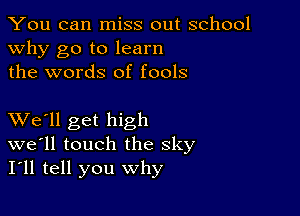 You can miss out school
why go to learn
the words of fools

XVe'll get high
we'll touch the sky
I'll tell you why