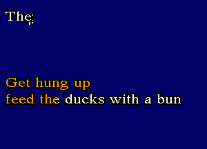 Thq

Get hung up
feed the ducks with a bun